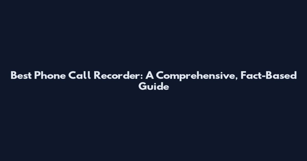 Best Phone Call Recorder: A Comprehensive, Fact-Based Guide