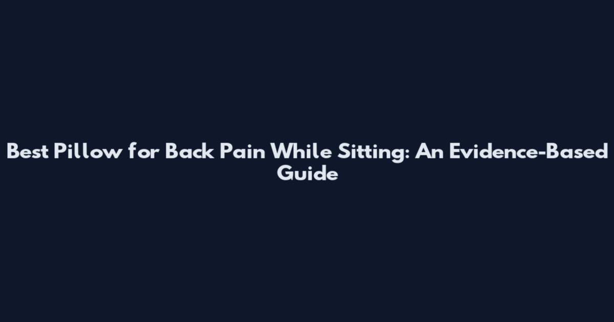 Best Pillow for Back Pain While Sitting: An Evidence-Based Guide