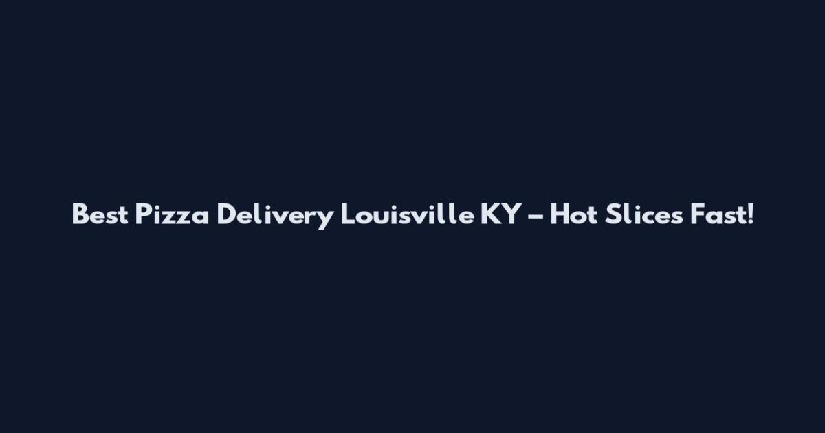Best Pizza Delivery Louisville KY – Hot Slices Fast!