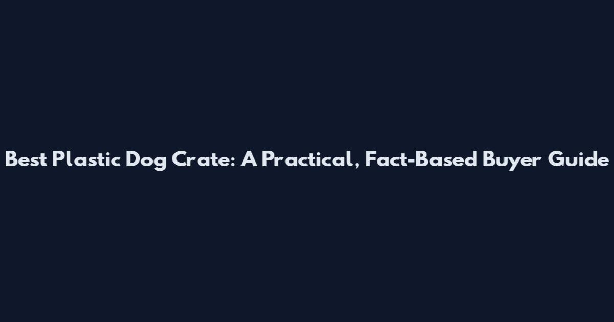Best Plastic Dog Crate: A Practical, Fact-Based Buyer Guide