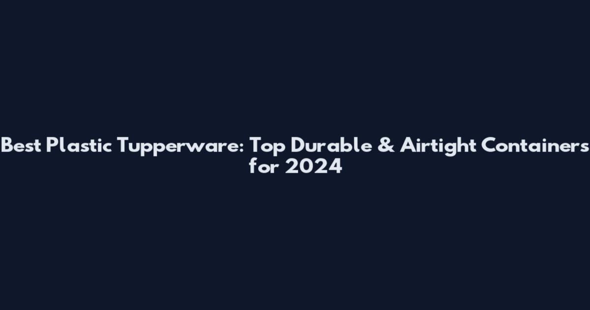 Best Plastic Tupperware: Top Durable & Airtight Containers for 2024