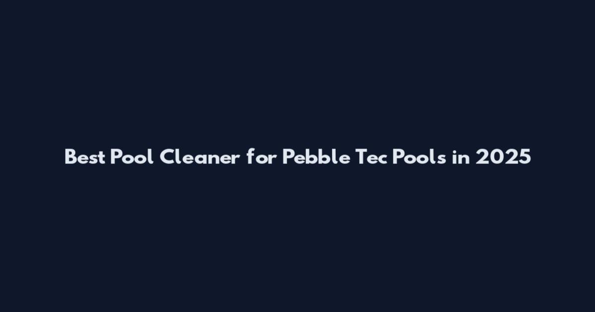 Best Pool Cleaner for Pebble Tec Pools in 2025