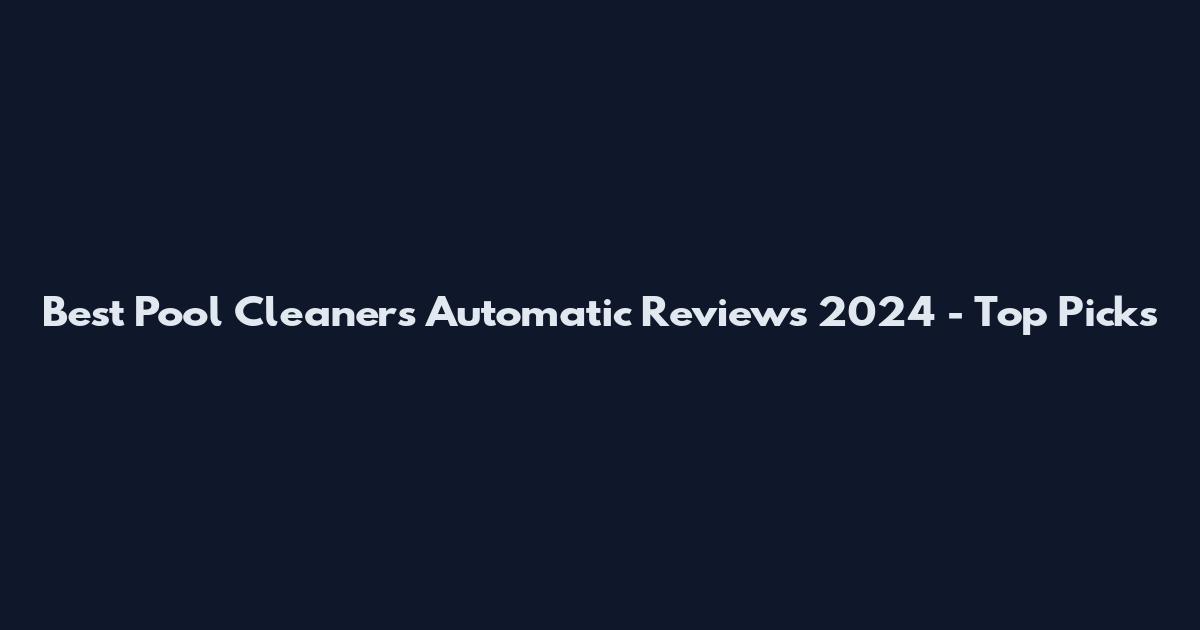 Best Pool Cleaners Automatic Reviews 2024 - Top Picks