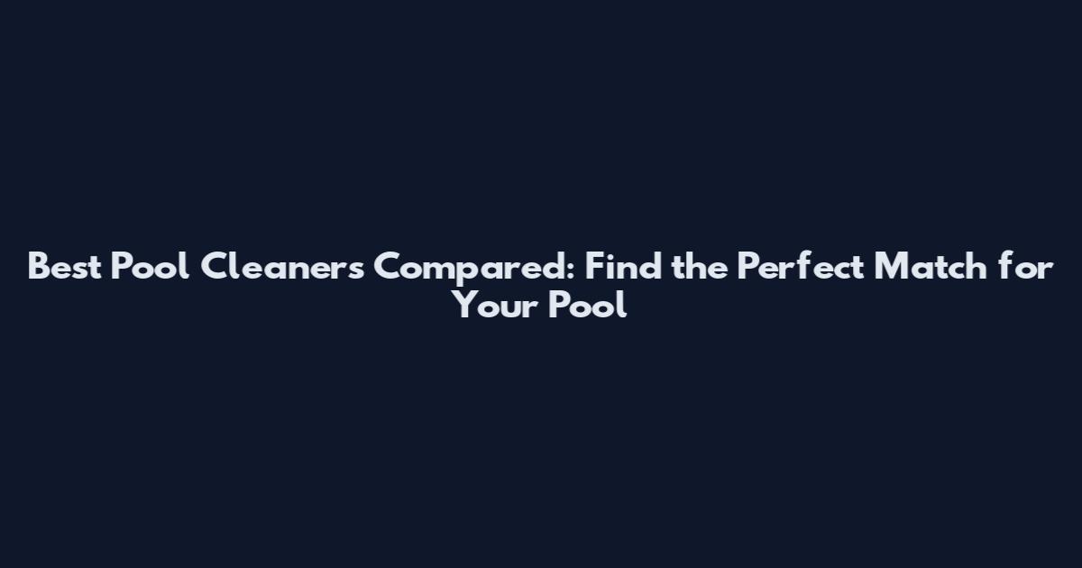 Best Pool Cleaners Compared: Find the Perfect Match for Your Pool