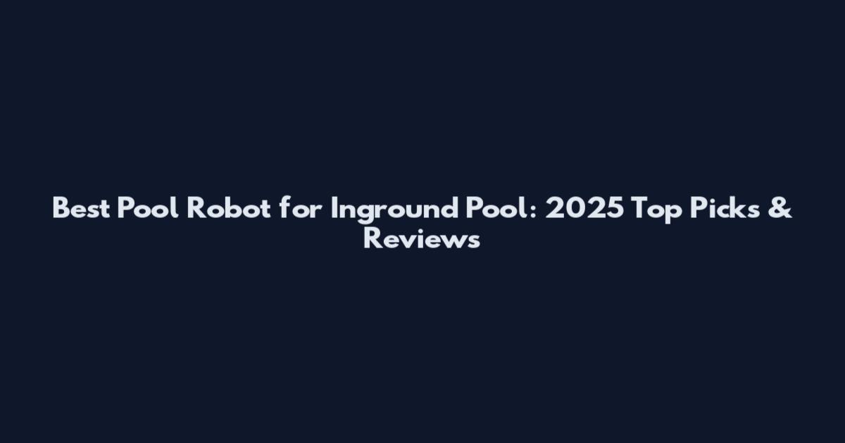 Best Pool Robot for Inground Pool: 2025 Top Picks & Reviews