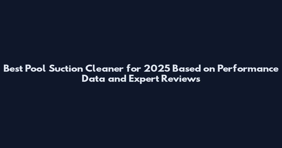 Best Pool Suction Cleaner for 2025 Based on Performance Data and Expert Reviews
