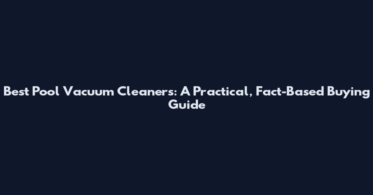 Best Pool Vacuum Cleaners: A Practical, Fact-Based Buying Guide