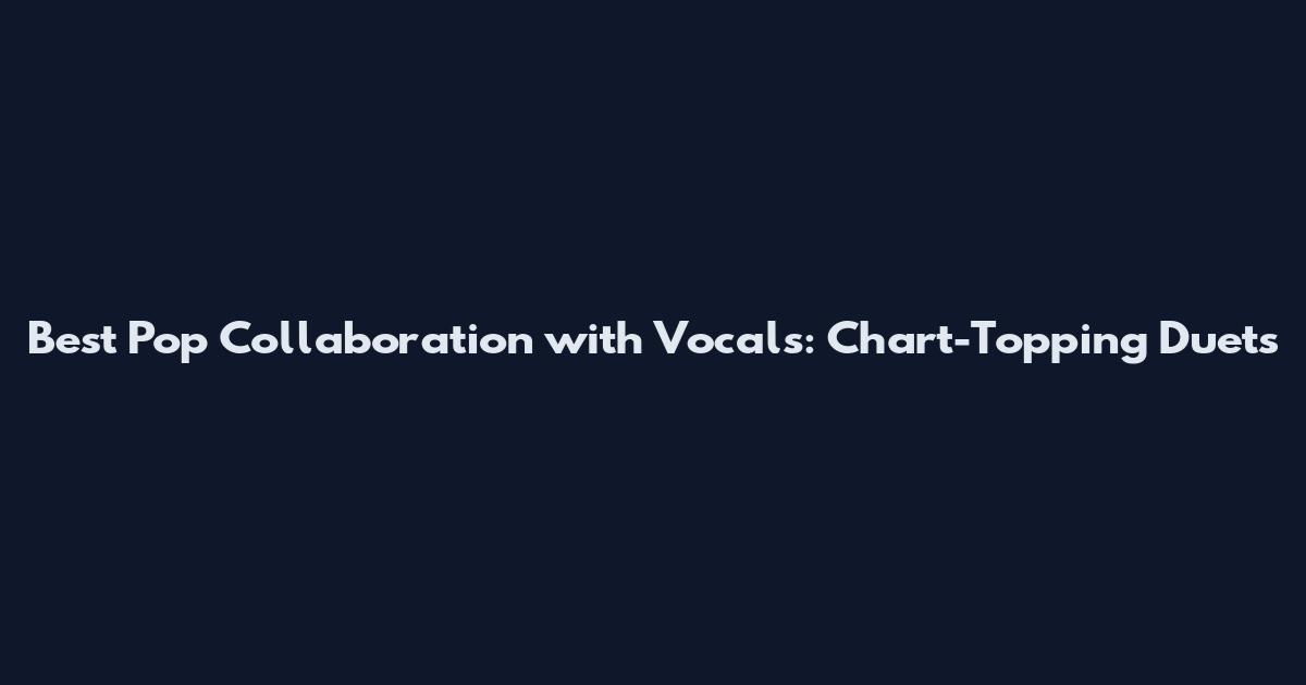 Best Pop Collaboration with Vocals: Chart-Topping Duets
