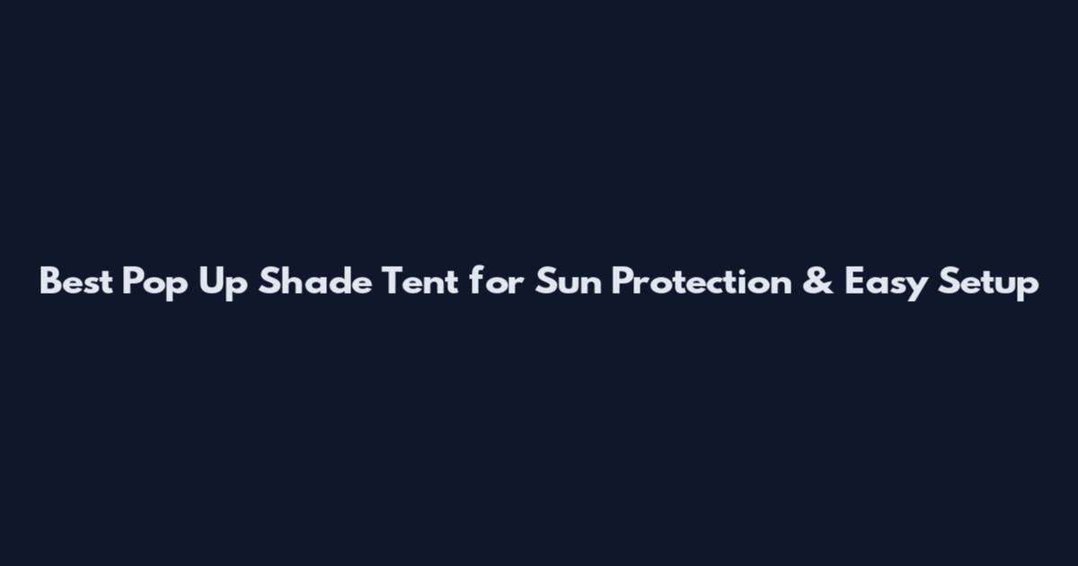 Best Pop Up Shade Tent for Sun Protection & Easy Setup