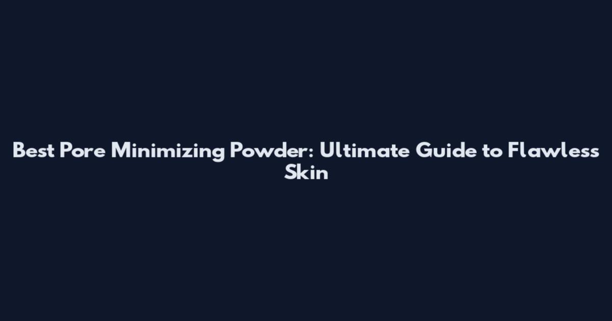 Best Pore Minimizing Powder: Ultimate Guide to Flawless Skin