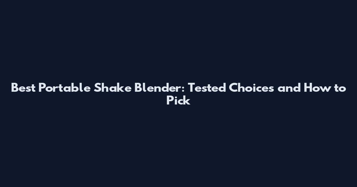 Best Portable Shake Blender: Tested Choices and How to Pick