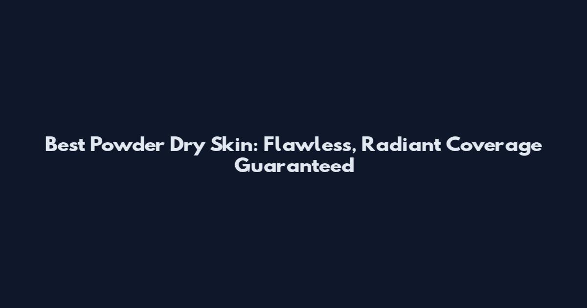 Best Powder Dry Skin: Flawless, Radiant Coverage Guaranteed