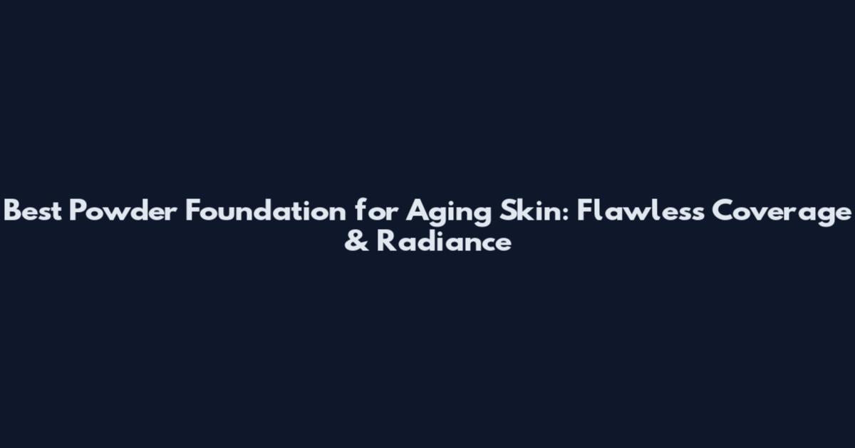 Best Powder Foundation for Aging Skin: Flawless Coverage & Radiance
