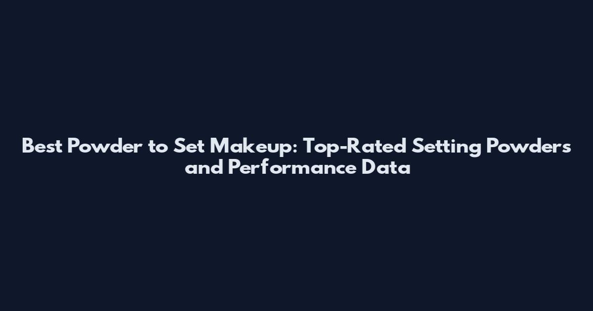 Best Powder to Set Makeup: Top-Rated Setting Powders and Performance Data