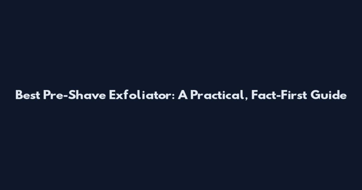 Best Pre-Shave Exfoliator: A Practical, Fact-First Guide