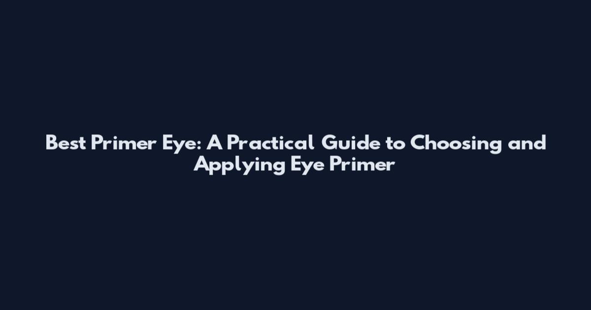 Best Primer Eye: A Practical Guide to Choosing and Applying Eye Primer