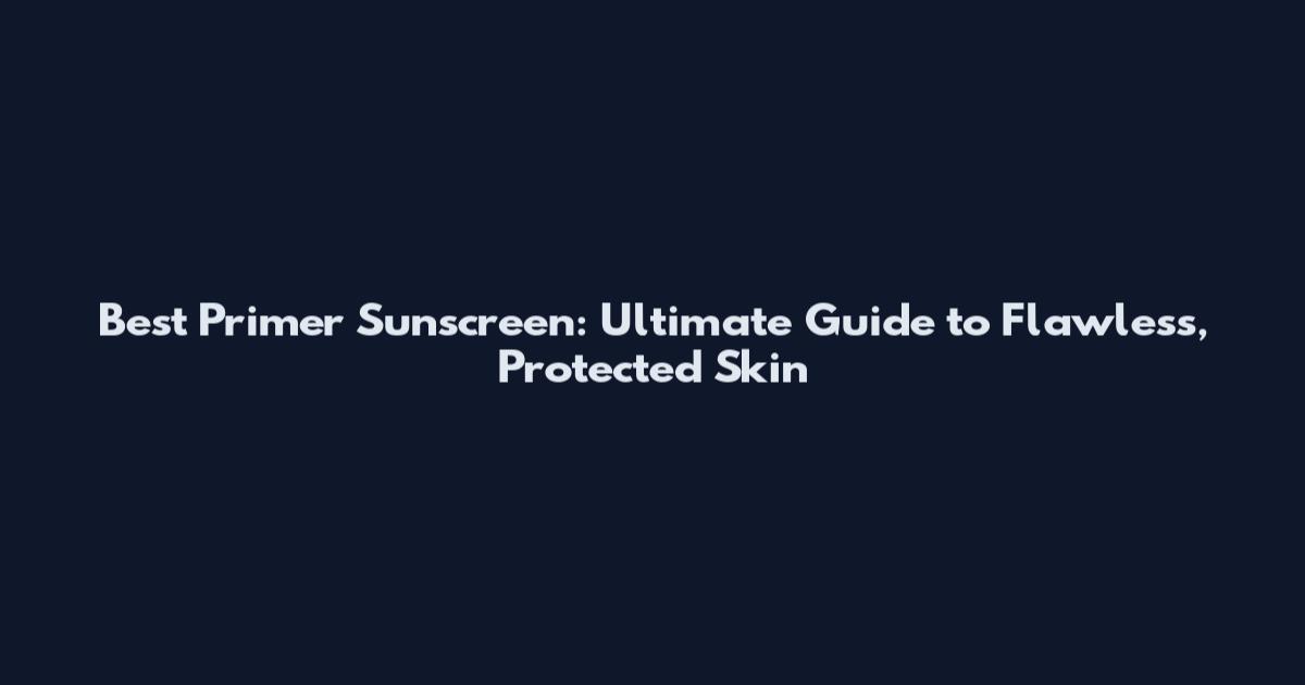 Best Primer Sunscreen: Ultimate Guide to Flawless, Protected Skin