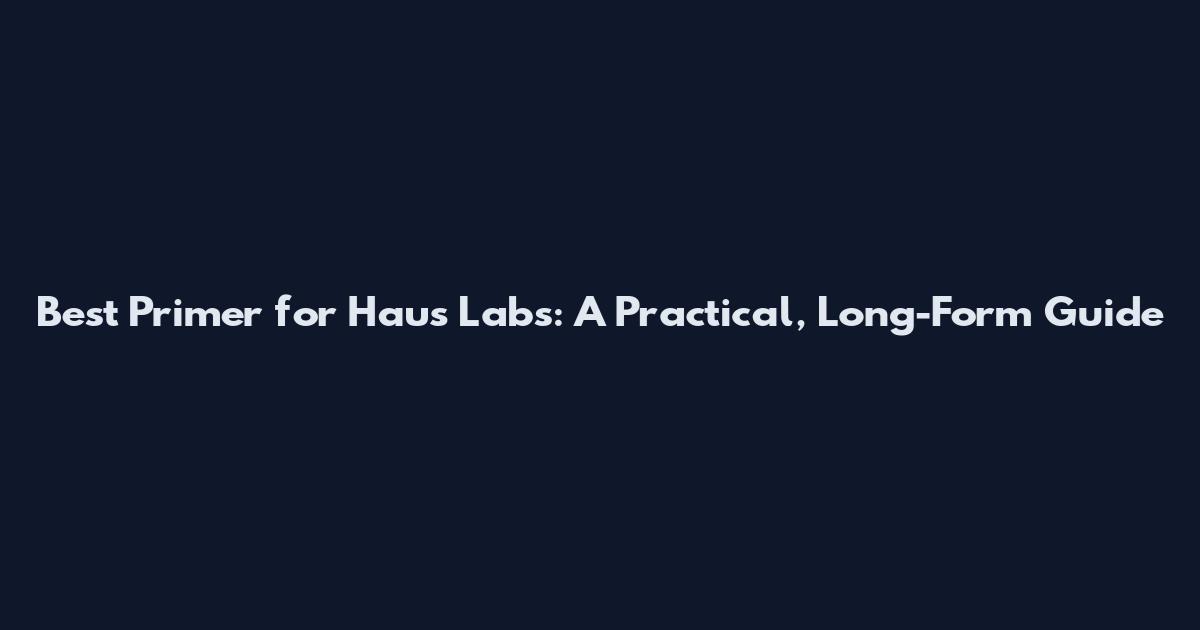 Best Primer for Haus Labs: A Practical, Long-Form Guide