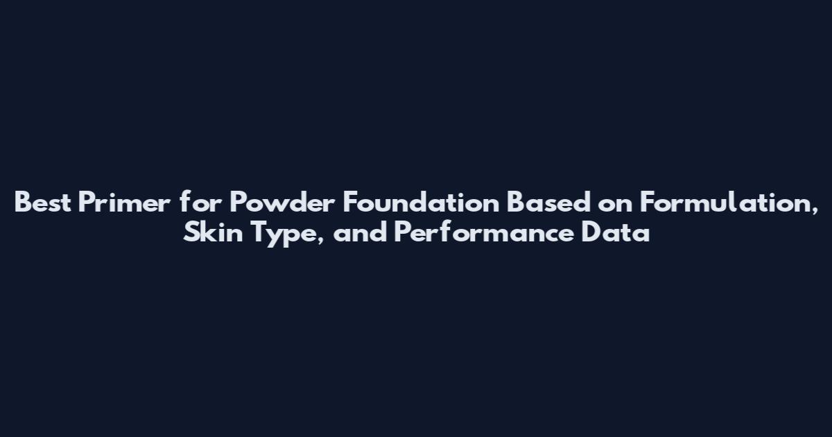 Best Primer for Powder Foundation Based on Formulation, Skin Type, and Performance Data