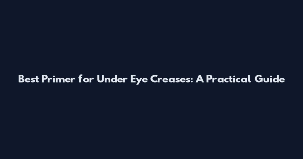 Best Primer for Under Eye Creases: A Practical Guide