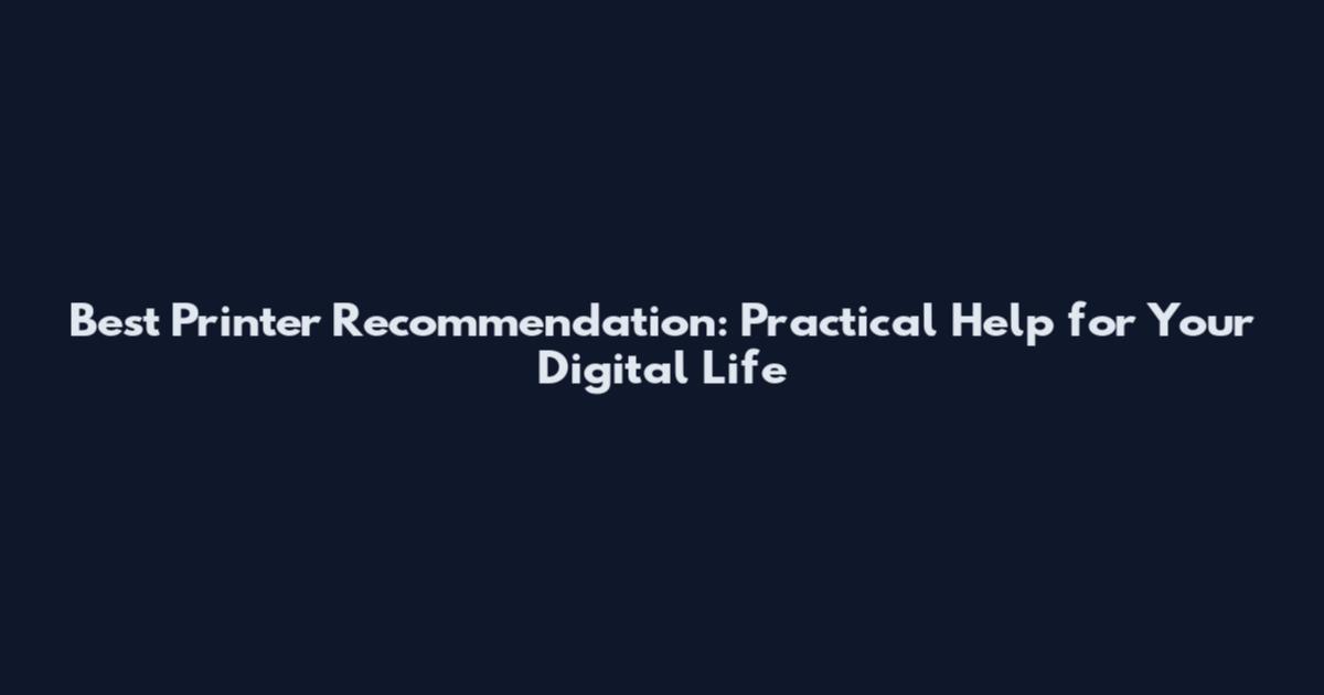 Best Printer Recommendation: Practical Help for Your Digital Life