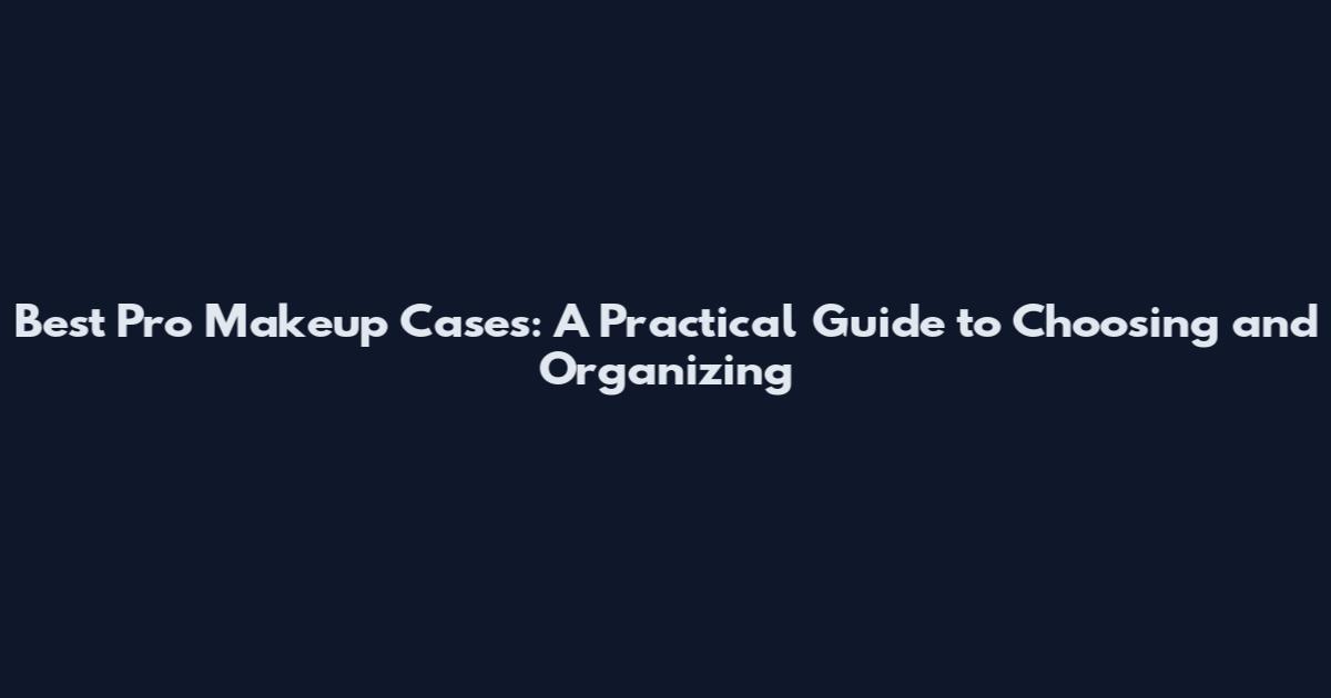 Best Pro Makeup Cases: A Practical Guide to Choosing and Organizing