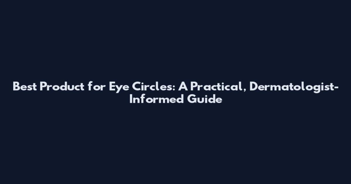 Best Product for Eye Circles: A Practical, Dermatologist-Informed Guide