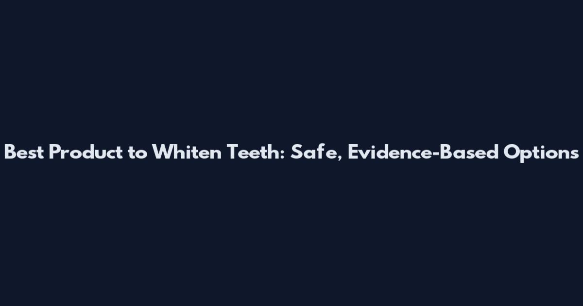 Best Product to Whiten Teeth: Safe, Evidence-Based Options