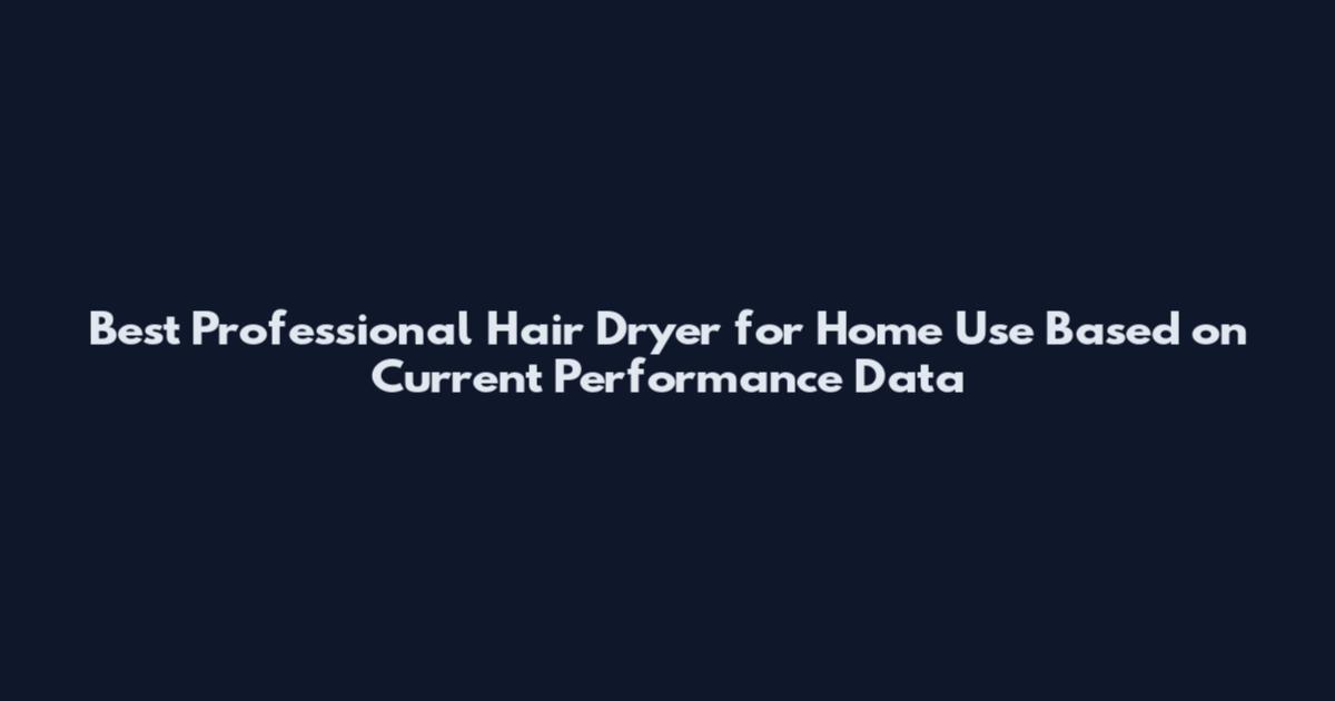 Best Professional Hair Dryer for Home Use Based on Current Performance Data