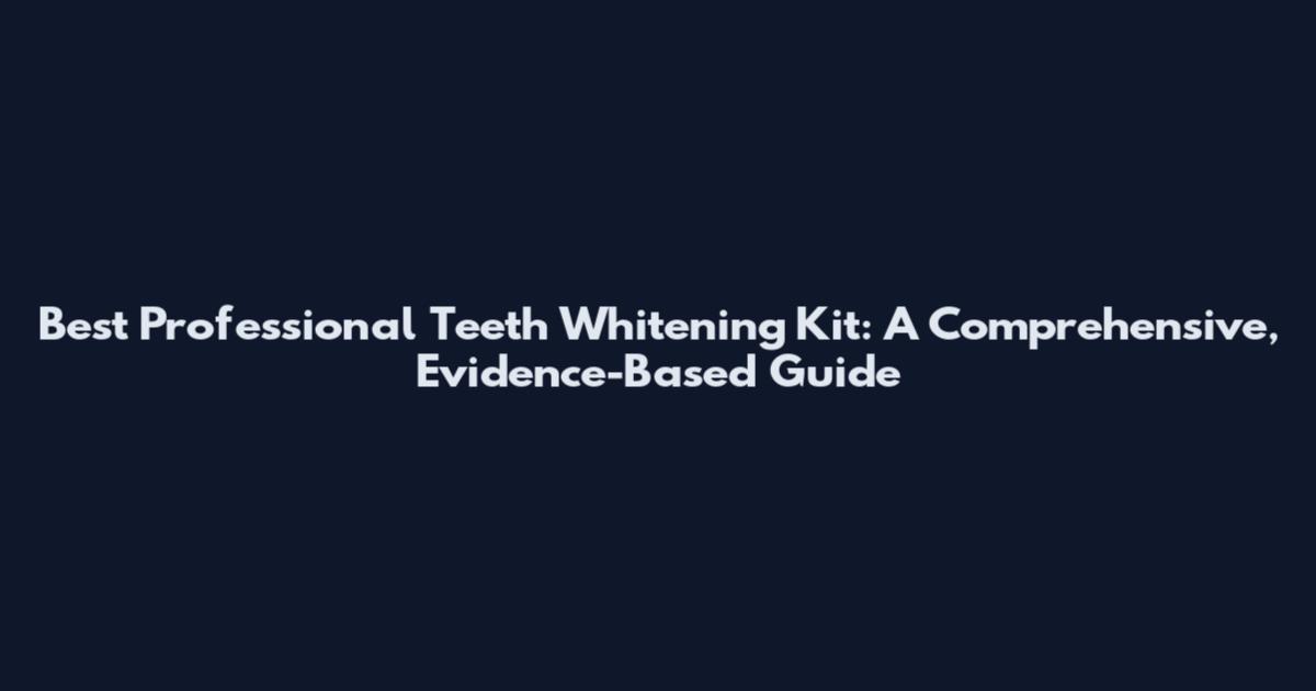 Best Professional Teeth Whitening Kit: A Comprehensive, Evidence-Based Guide