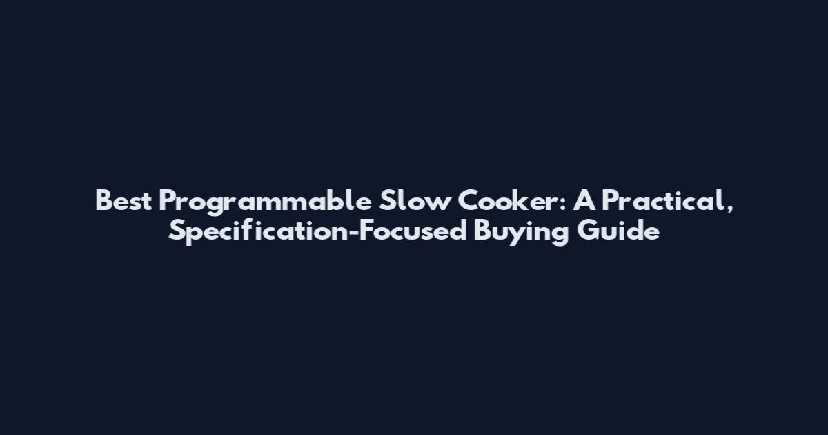 Best Programmable Slow Cooker: A Practical, Specification-Focused Buying Guide