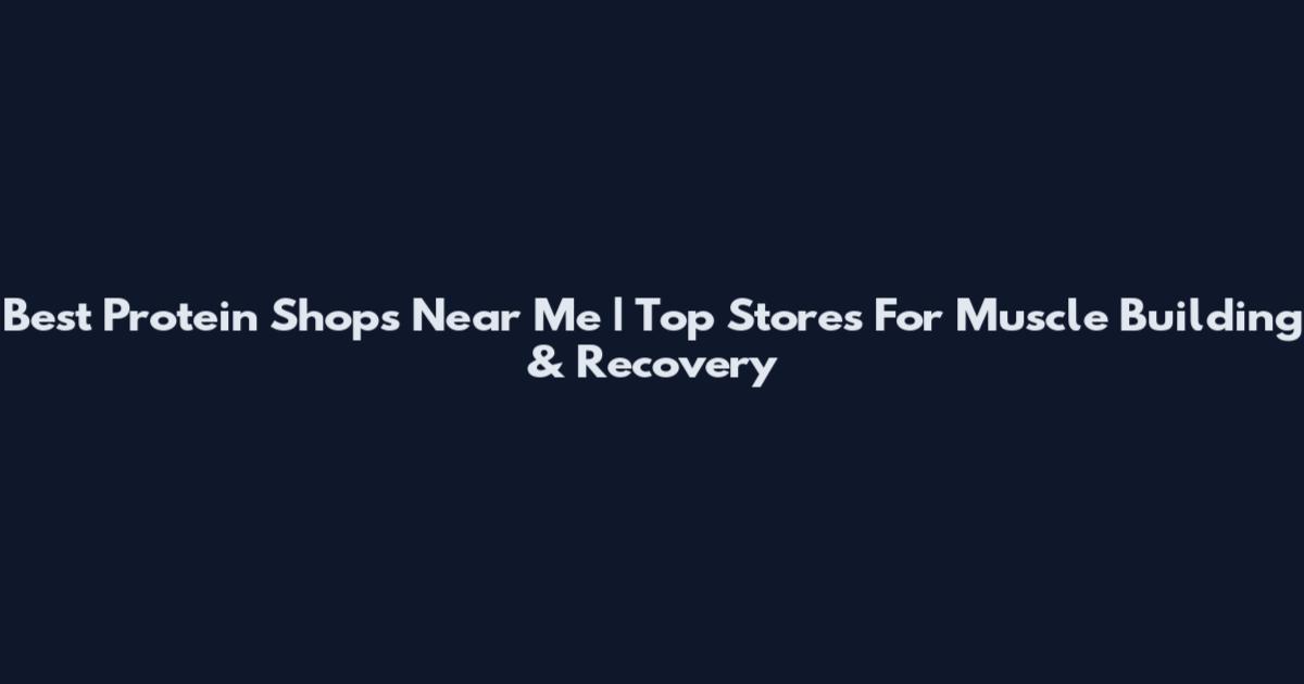Best Protein Shops Near Me | Top Stores For Muscle Building & Recovery
