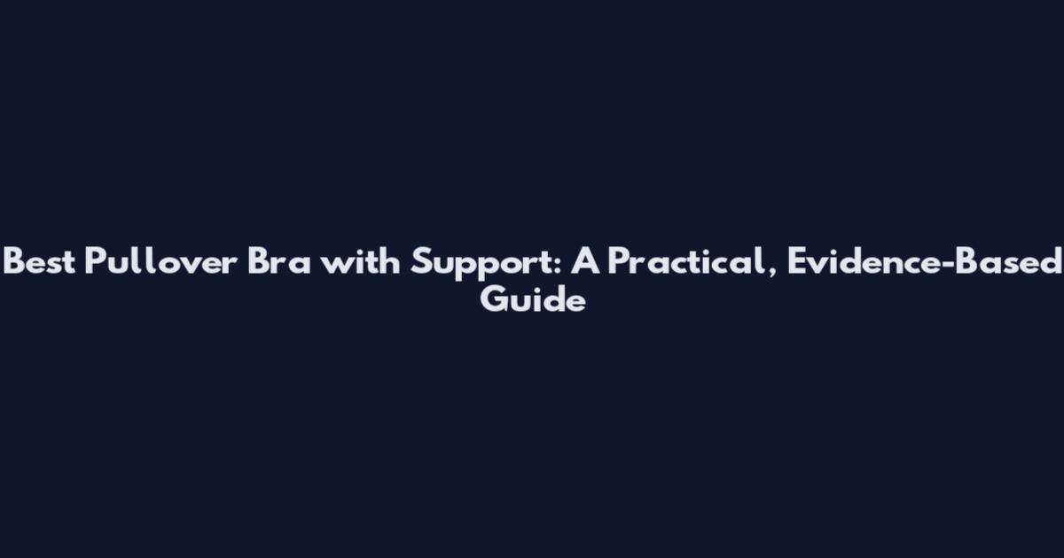 Best Pullover Bra with Support: A Practical, Evidence-Based Guide
