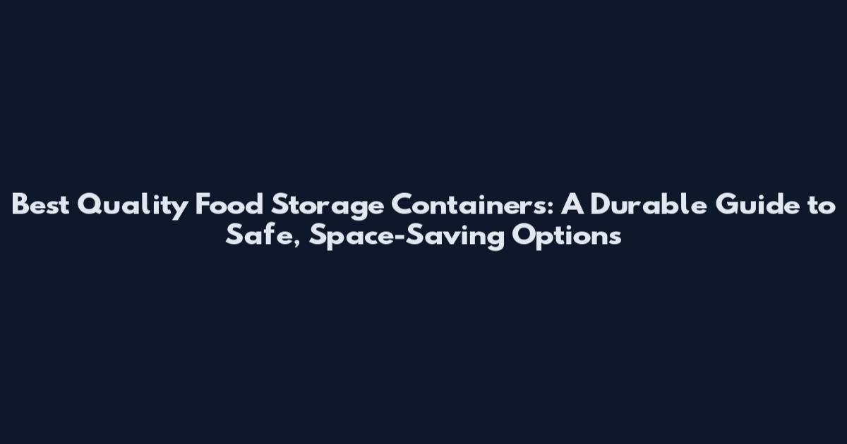 Best Quality Food Storage Containers: A Durable Guide to Safe, Space-Saving Options