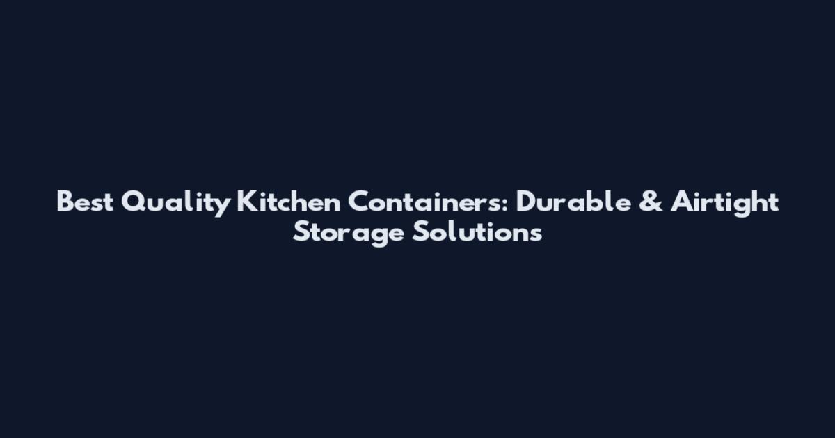 Best Quality Kitchen Containers: Durable & Airtight Storage Solutions