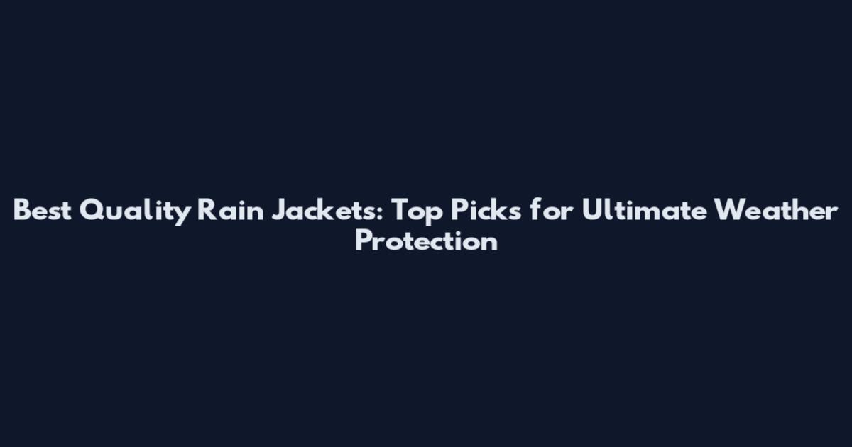 Best Quality Rain Jackets: Top Picks for Ultimate Weather Protection