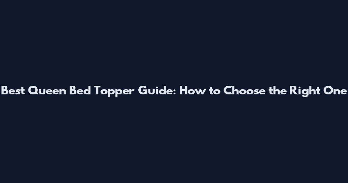 Best Queen Bed Topper Guide: How to Choose the Right One