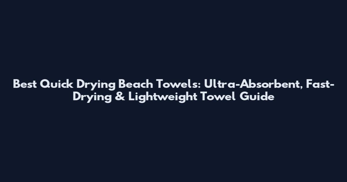 Best Quick Drying Beach Towels: Ultra-Absorbent, Fast-Drying & Lightweight Towel Guide
