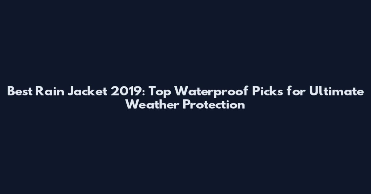 Best Rain Jacket 2019: Top Waterproof Picks for Ultimate Weather Protection