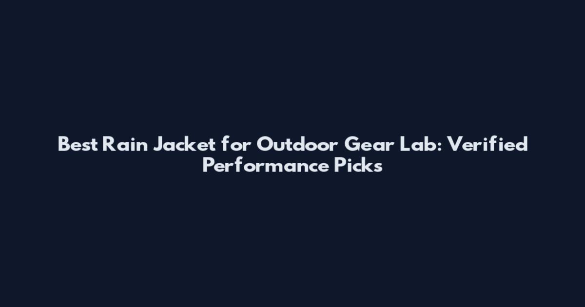 Best Rain Jacket for Outdoor Gear Lab: Verified Performance Picks