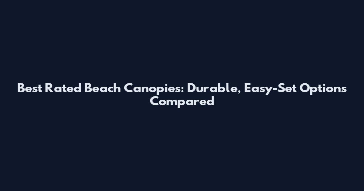 Best Rated Beach Canopies: Durable, Easy-Set Options Compared