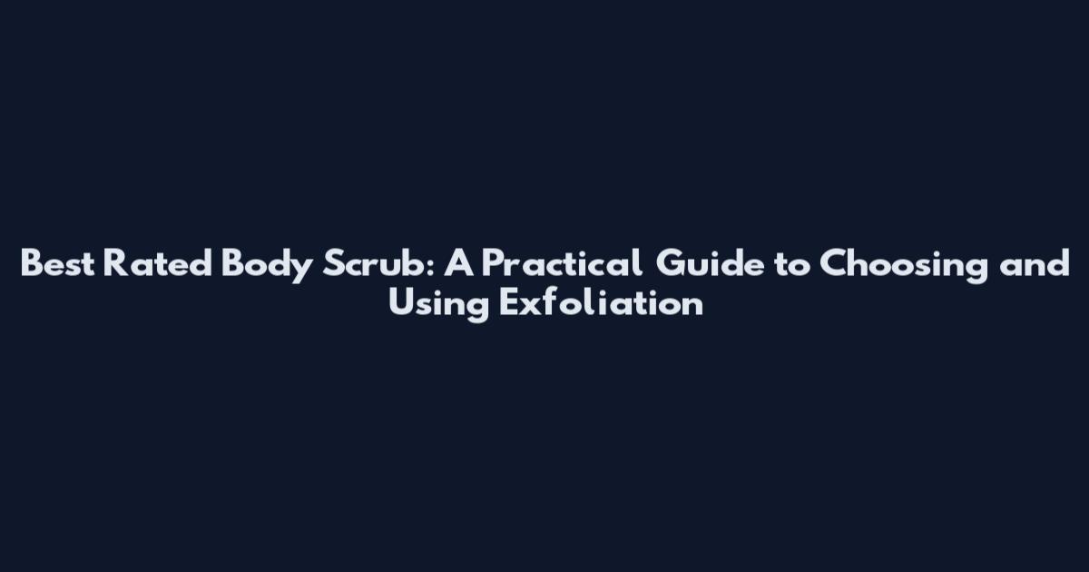 Best Rated Body Scrub: A Practical Guide to Choosing and Using Exfoliation