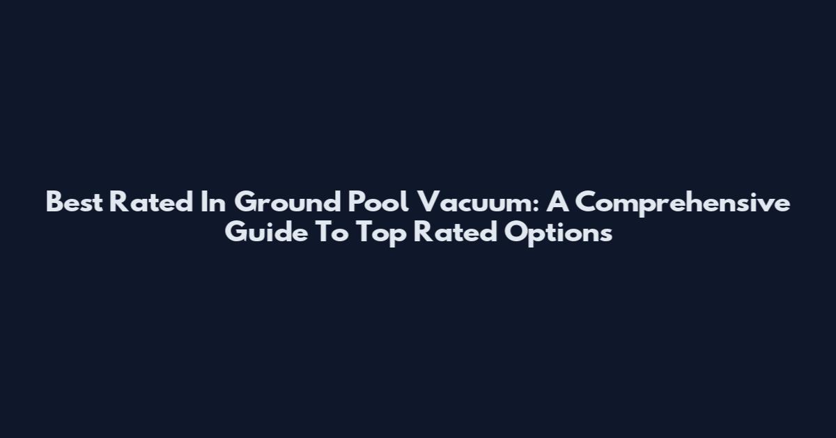 Best Rated In Ground Pool Vacuum: A Comprehensive Guide To Top Rated Options