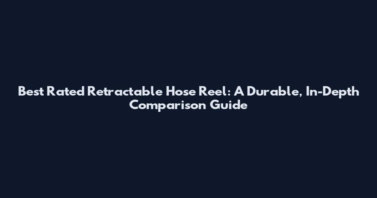 Best Rated Retractable Hose Reel: A Durable, In-Depth Comparison Guide