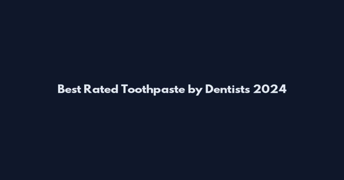 Best Rated Toothpaste by Dentists 2024