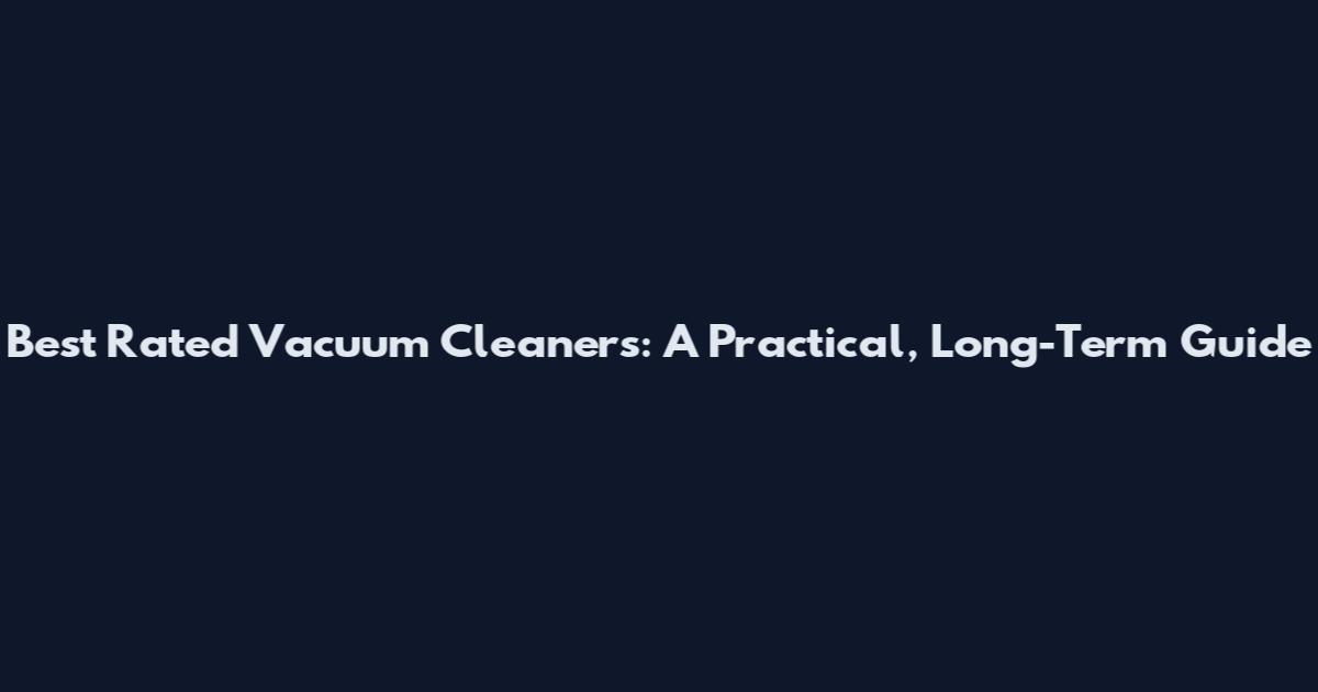 Best Rated Vacuum Cleaners: A Practical, Long-Term Guide