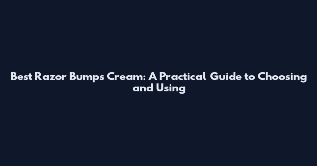 Best Razor Bumps Cream: A Practical Guide to Choosing and Using