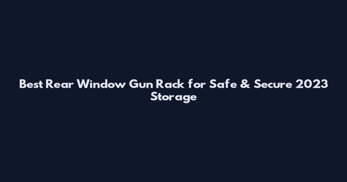 Best Rear Window Gun Rack for Safe & Secure 2023 Storage