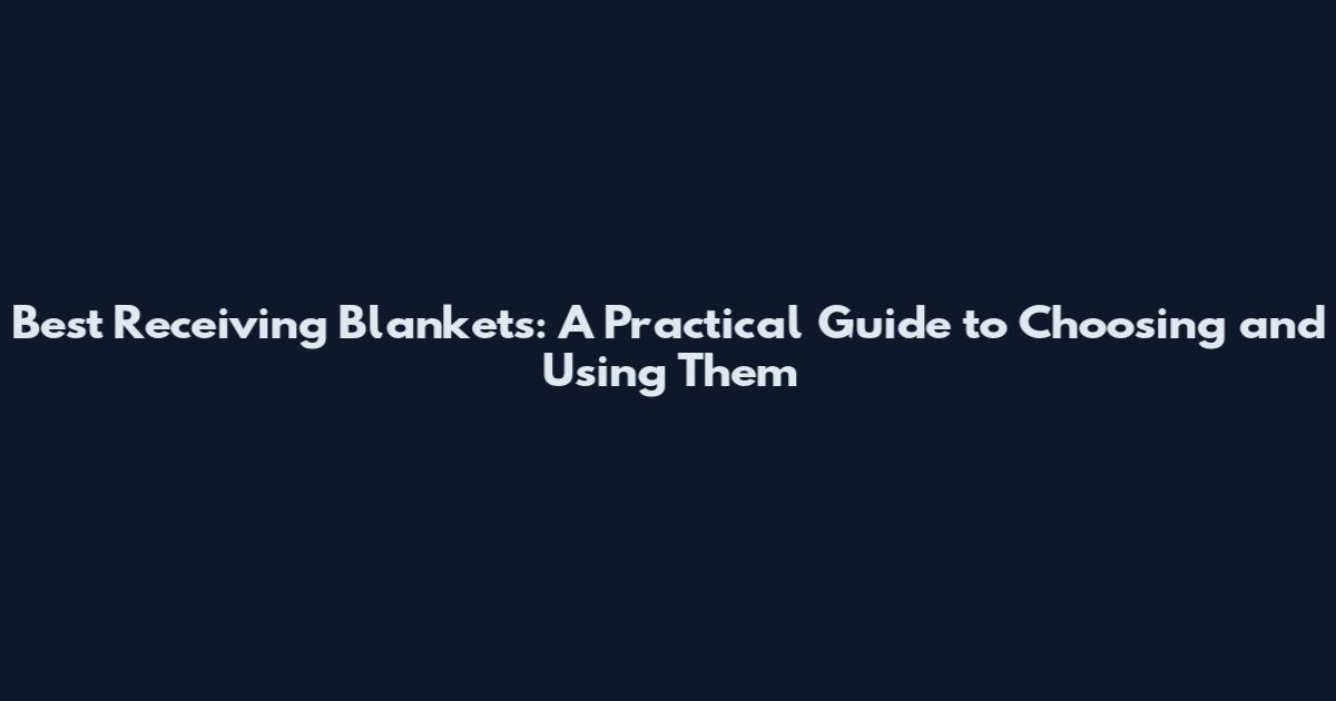 Best Receiving Blankets: A Practical Guide to Choosing and Using Them