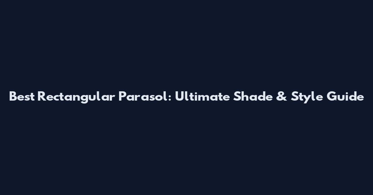 Best Rectangular Parasol: Ultimate Shade & Style Guide